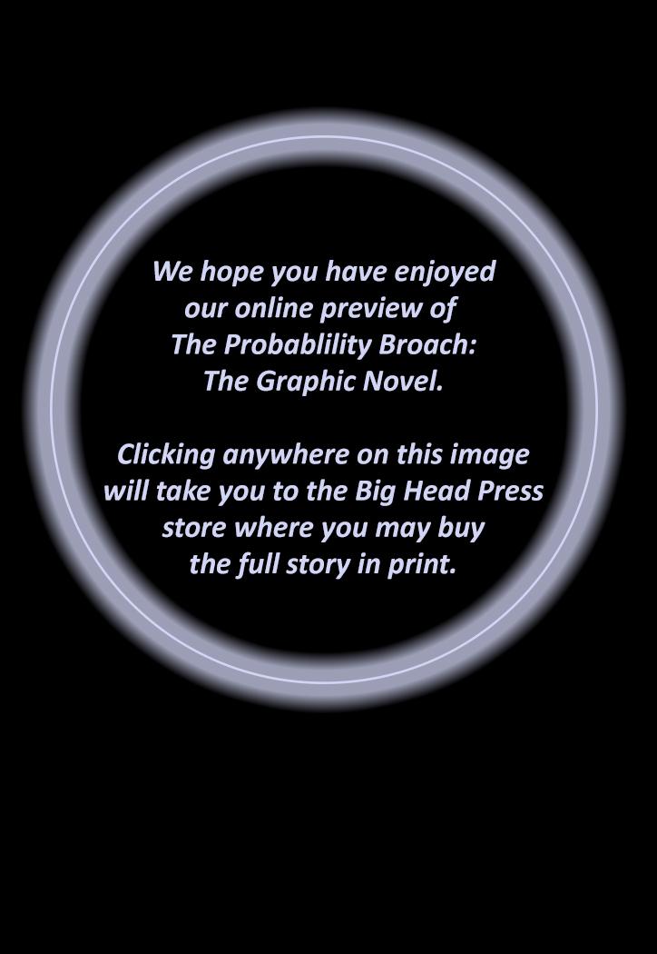 You have reached the end of our online preview of The Probability Broach: The Graphic Novel.

Clicking anywhere on this image will take you to the Big Head Press store where you may buy the full story in print.